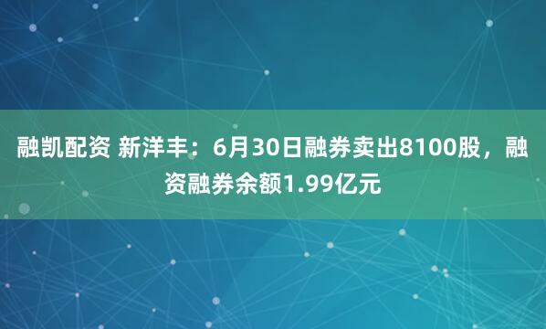 融凯配资 新洋丰：6月30日融券卖出8100股，融资融券余额1.99亿元