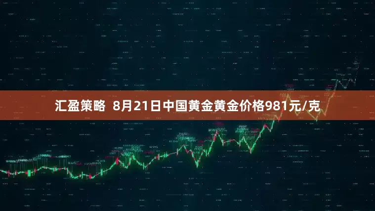 汇盈策略  8月21日中国黄金黄金价格981元/克