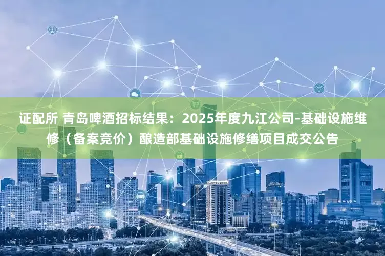 证配所 青岛啤酒招标结果：2025年度九江公司-基础设施维修（备案竞价）酿造部基础设施修缮项目成交公告