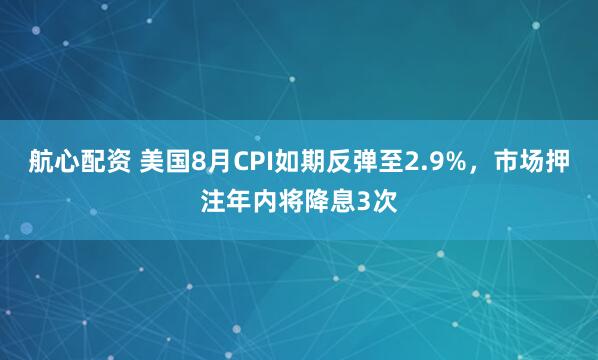 航心配资 美国8月CPI如期反弹至2.9%，市场押注年内将降息3次